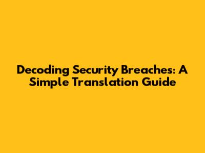 Decoding Security Breaches: A Simple Translation Guide