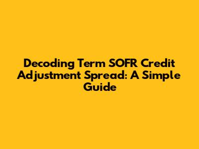 Decoding Term SOFR Credit Adjustment Spread: A Simple Guide