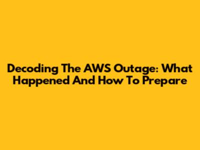 Decoding The AWS Outage: What Happened And How To Prepare