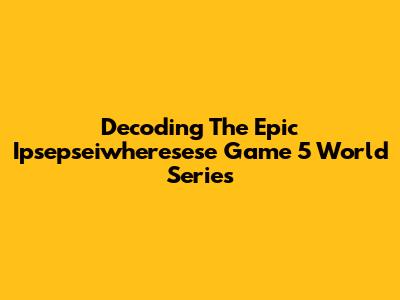 Decoding The Epic Ipsepseiwheresese Game 5 World Series