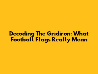 Decoding The Gridiron: What Football Flags Really Mean