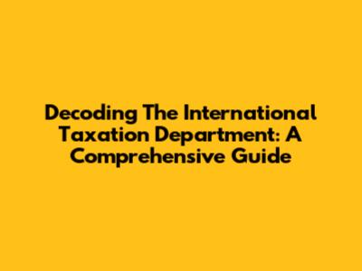 Decoding The International Taxation Department: A Comprehensive Guide