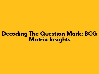 Decoding The Question Mark: BCG Matrix Insights