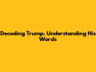 Decoding Trump: Understanding His Words