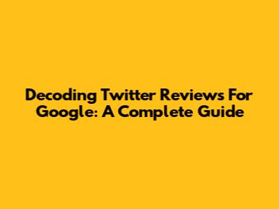 Decoding Twitter Reviews For Google: A Complete Guide