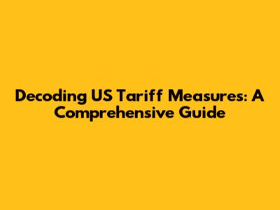 Decoding US Tariff Measures: A Comprehensive Guide
