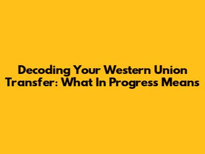 Decoding Your Western Union Transfer: What 'In Progress' Means