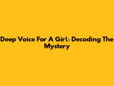 Deep Voice For A Girl: Decoding The Mystery