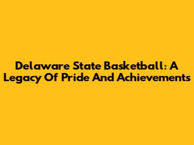 Delaware State Basketball: A Legacy Of Pride And Achievements
