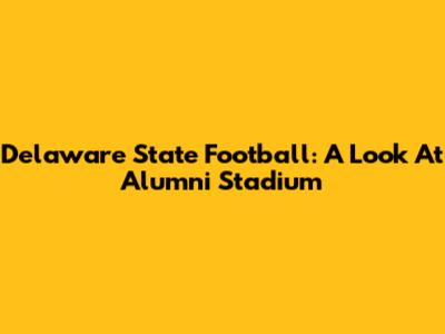 Delaware State Football: A Look At Alumni Stadium