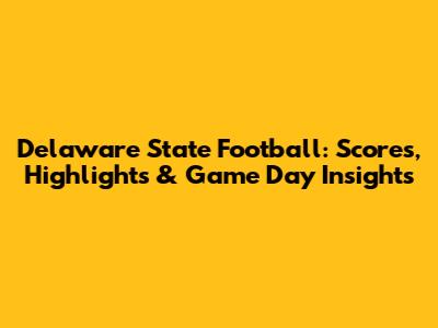 Delaware State Football: Scores, Highlights & Game Day Insights