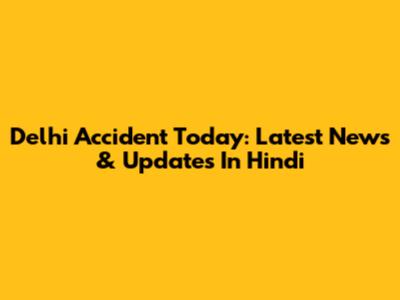 Delhi Accident Today: Latest News & Updates In Hindi