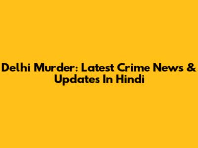 Delhi Murder: Latest Crime News & Updates In Hindi