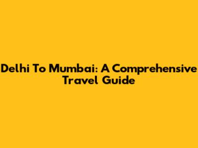 Delhi To Mumbai: A Comprehensive Travel Guide