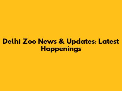 Delhi Zoo News & Updates: Latest Happenings