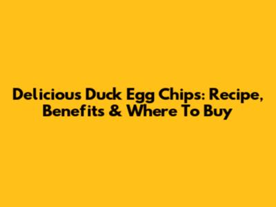Delicious Duck Egg Chips: Recipe, Benefits & Where To Buy