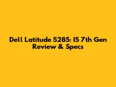 Dell Latitude 5285: I5 7th Gen Review & Specs