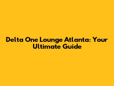 Delta One Lounge Atlanta: Your Ultimate Guide
