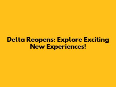 Delta Reopens: Explore Exciting New Experiences!