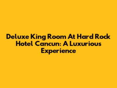 Deluxe King Room At Hard Rock Hotel Cancun: A Luxurious Experience