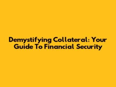 Demystifying Collateral: Your Guide To Financial Security