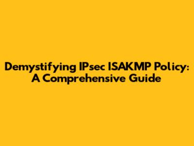 Demystifying IPsec ISAKMP Policy: A Comprehensive Guide