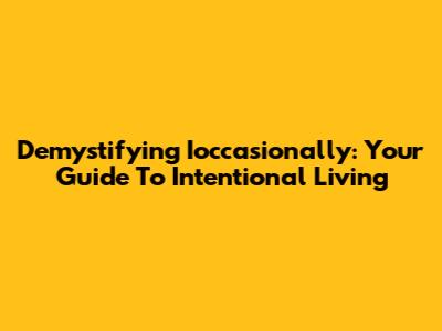 Demystifying Ioccasionally: Your Guide To Intentional Living