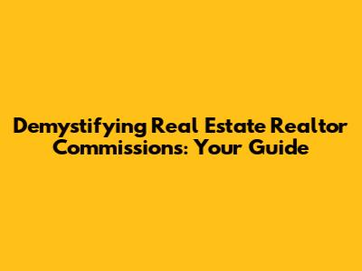 Demystifying Real Estate Realtor Commissions: Your Guide