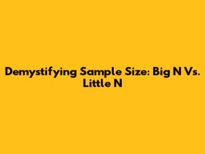Demystifying Sample Size: Big N Vs. Little N