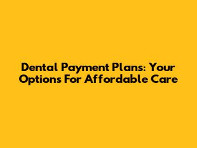 Dental Payment Plans: Your Options For Affordable Care