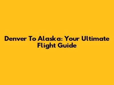 Denver To Alaska: Your Ultimate Flight Guide