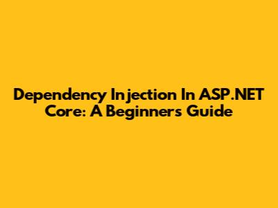 Dependency Injection In ASP.NET Core: A Beginner's Guide