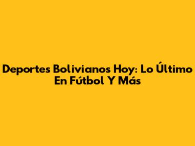 Deportes Bolivianos Hoy: Lo Último En Fútbol Y Más