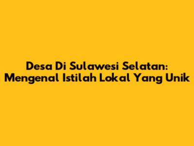Desa Di Sulawesi Selatan: Mengenal Istilah Lokal Yang Unik