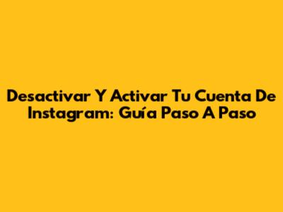 Desactivar Y Activar Tu Cuenta De Instagram: Guía Paso A Paso