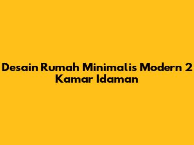 Desain Rumah Minimalis Modern 2 Kamar Idaman