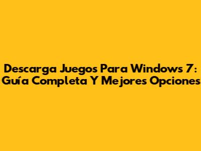 Descarga Juegos Para Windows 7: Guía Completa Y Mejores Opciones