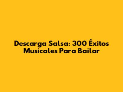 Descarga Salsa: 300 Éxitos Musicales Para Bailar