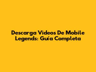 Descarga Videos De Mobile Legends: Guía Completa