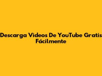 Descarga Videos De YouTube Gratis Fácilmente