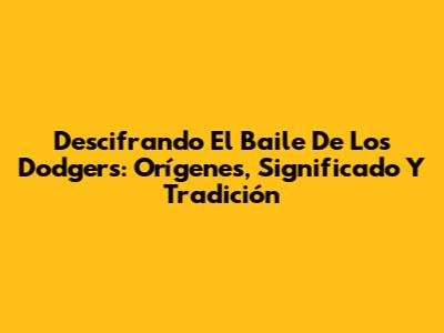 Descifrando El Baile De Los Dodgers: Orígenes, Significado Y Tradición