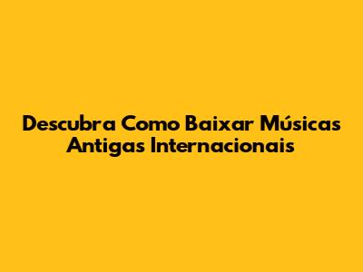 Descubra Como Baixar Músicas Antigas Internacionais