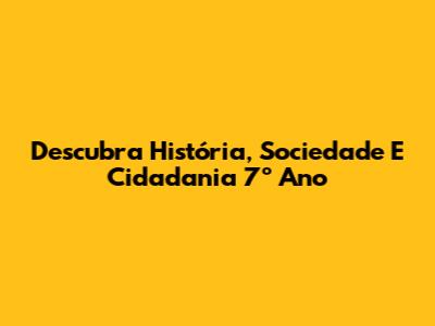 Descubra História, Sociedade E Cidadania 7º Ano