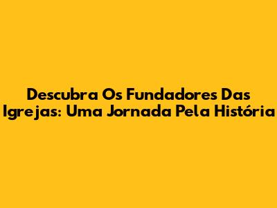 Descubra Os Fundadores Das Igrejas: Uma Jornada Pela História