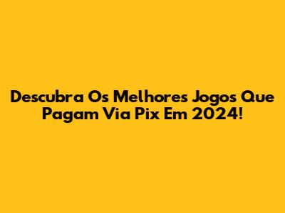 Descubra Os Melhores Jogos Que Pagam Via Pix Em 2024!