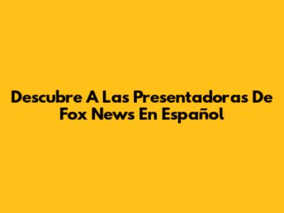 Descubre A Las Presentadoras De Fox News En Español