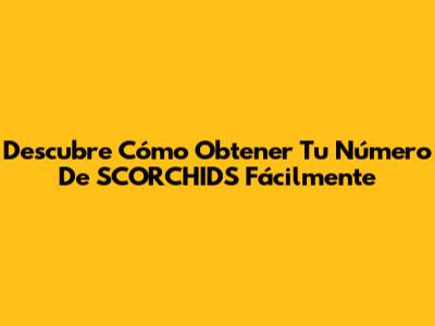 Descubre Cómo Obtener Tu Número De SCORCHIDS Fácilmente