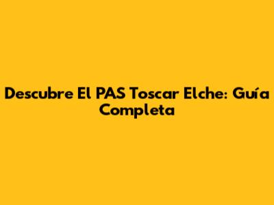 Descubre El PAS Toscar Elche: Guía Completa