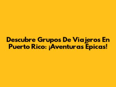 Descubre Grupos De Viajeros En Puerto Rico: ¡Aventuras Épicas!