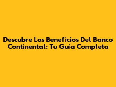 Descubre Los Beneficios Del Banco Continental: Tu Guía Completa